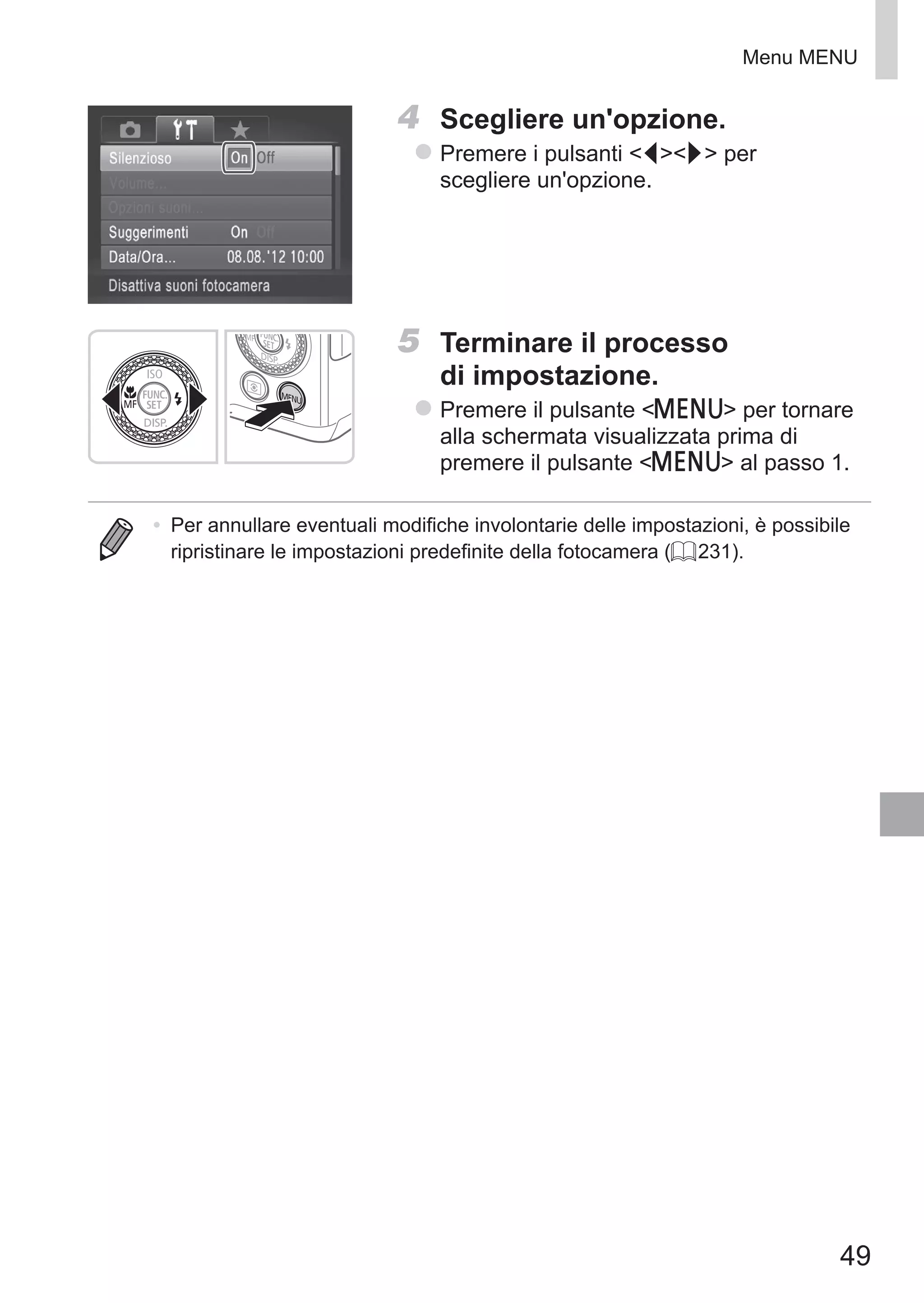 49
Menu MENU
4	 Scegliere un'opzione.
zz Premere i pulsanti qr per
scegliere un'opzione.
5	 Terminare il processo
di impostazione.
zz Premere il pulsante n per tornare
alla schermata visualizzata prima di
premere il pulsante n al passo 1.
•	 Per annullare eventuali modifiche involontarie delle impostazioni, è possibile
ripristinare le impostazioni predefinite della fotocamera (= 231).
 