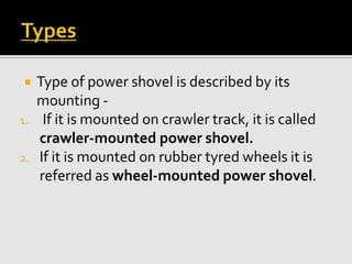  Type of power shovel is described by its
mounting -
1. If it is mounted on crawler track, it is called
crawler-mounted power shovel.
2. If it is mounted on rubber tyred wheels it is
referred as wheel-mounted power shovel.
 