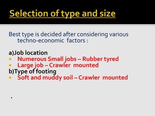 Best type is decided after considering various
techno-economic factors :
a)Job location
 Numerous Small jobs – Rubber tyred
 Large job – Crawler mounted
b)Type of footing
 Soft and muddy soil – Crawler mounted
.
 