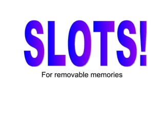 For removable memories SLOTS! 