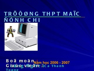 TRÖÔØNG THPT MAÏC ÑÓNH CHI Boä moân  :   Coâng Ngheä Giaùo vieân  :   Ca Thanh Toøng Năm học 2006 - 2007 
