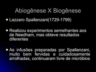Lazzaro Spallanzani(1729-1799) Realizou experimentos semelhantes aos de Needham, mas obteve resultados diferentes As infusões preparadas por Spallanzani, muito bem fervidas e cuidadosamente arrolhadas, continuaram livre de micróbios Abiogênese X Biogênese 