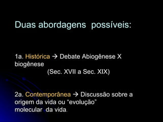 Duas abordagens  possíveis: 1a.  Histórica     Debate Abiogênese X biogênese (Sec. XVII a Sec. XIX) 2a.  Contemporânea     Discussão sobre a origem da vida ou “evolução”  molecular  da vida . 
