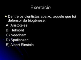 Exercício Dentre os cientistas abaixo, aquele que foi defensor da biogênese: A) Aristóteles B) Helmont C) Needham D) Spallanzani E) Albert Einstein 