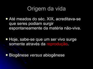 Origem da vida Até meados do séc. XIX, acreditava-se que seres podiam surgir espontaneamente da matéria não-viva. Hoje, sabe-se que um ser vivo surge somente através da  reprodução . Biogênese  versus  abiogênese 
