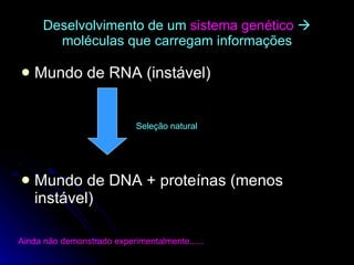 Deselvolvimento de um  sistema genético     moléculas que carregam informações Mundo de RNA (instável) Mundo de DNA + proteínas (menos instável) Seleção natural Ainda não demonstrado experimentalmente...... 