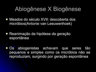 Meados do século XVII: descoberta dos micróbios(Antonie van Leeuwenhoek) Reanimação da hipótese da geração espontânea Os abiogenistas achavam que seres tão pequenos e simples como os micróbios não se reproduziam, surgindo por geração espontânea Abiogênese X Biogênese 