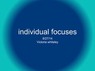 individual focuses 
8/27/14 
Victoria whiteley 
 