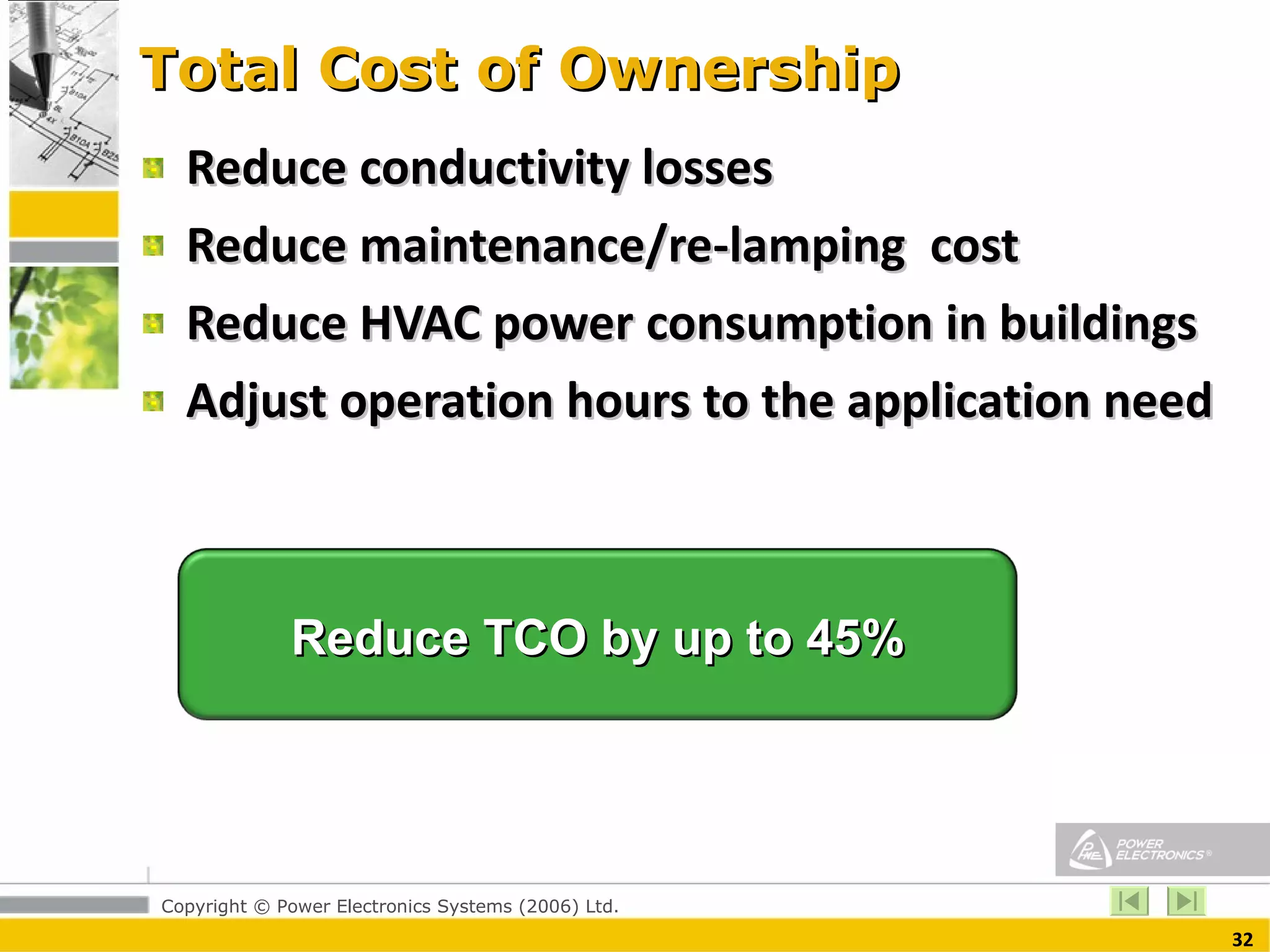 Total Cost of Ownership Reduce conductivity losses Reduce maintenance/re-lamping  cost Reduce HVAC power consumption in buildings  Adjust operation hours to the application need Reduce TCO by up to 45% 