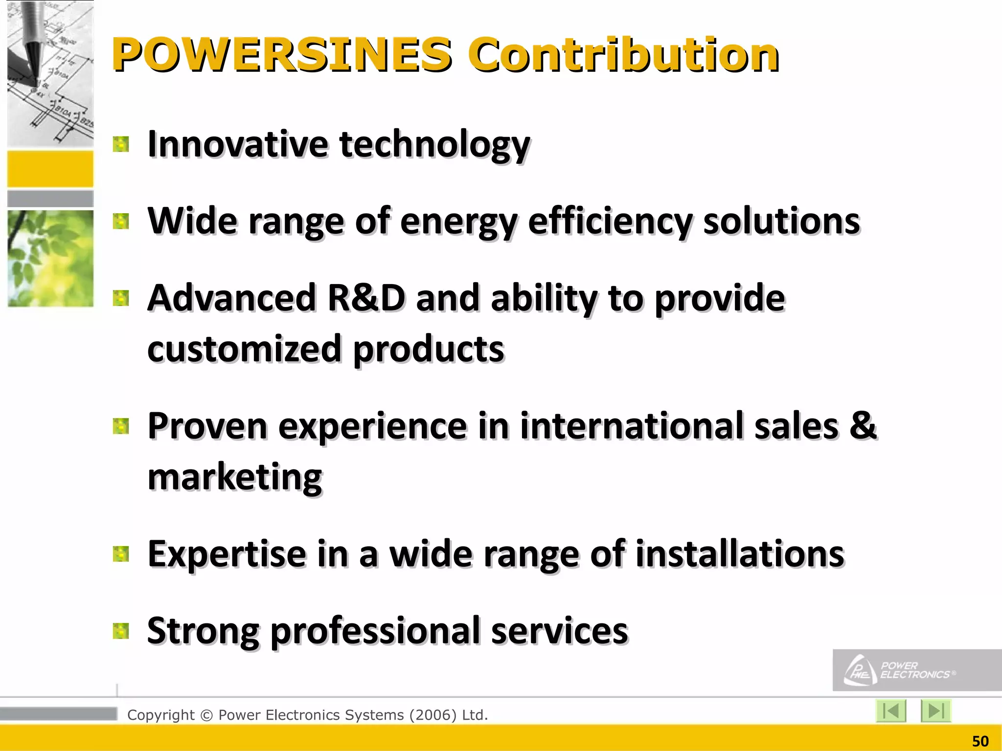 POWERSINES Contribution Innovative technology  Wide range of energy efficiency solutions  Advanced R&D and ability to provide customized products Proven experience in international sales & marketing Expertise in a wide range of installations Strong professional services 