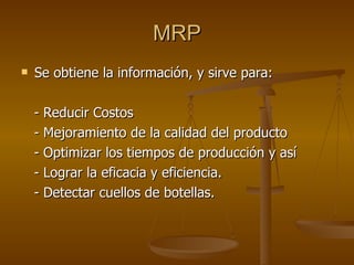 MRP Se obtiene la información, y sirve para: - Reducir Costos - Mejoramiento de la calidad del producto - Optimizar los tiempos de producción y así - Lograr la eficacia y eficiencia. - Detectar cuellos de botellas. 