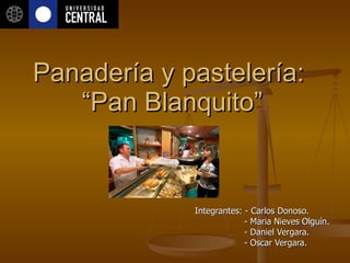 Panadería y pastelería:  “Pan Blanquito” Integrantes: - Carlos Donoso. - Maria Nieves Olguín. - Daniel Vergara. - Oscar Vergara. 