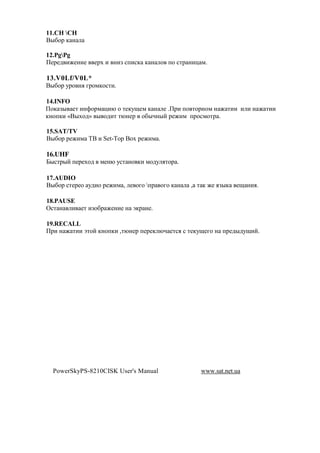11.   
C"&$1 , !

12.PgPg
0#1#2 (M#!(#   #1N ( !(F %+(%, , ! $ +$ %'1 !(- *.

13.V0Lf/V0L*
C"&$1 71$ !. 81$*,$%'(.

14.INFO
0$, F" #' (!>$1* -(@ $ '#,7O#* , ! # .01( +$ '$1!$* ! M '(( ( ( ! M '((
,!$+,( «C"N$2» " $2(' '@!#1 $&"A!"? 1#M(* +1$%*$'1 .

15.SAT/TV
C"&$1 1#M(* BC ( Set-Top Box 1#M(* .

16.UHF
E"%'1"? +#1#N$2 *#!@ 7%' !$ ,( *$27 .'$1 .

17.AUDIO
C"&$1 %'#1#$ 72($ 1#M(* , # $8$ +1 $8$ , !   , ' , M# .F",   #O !(..

18.PAUSE
R%' ! ( #' (F$&1 M#!(# ! a,1 !#.

19.RECALL
01( ! M '(( a'$? ,!$+,( ,'@!#1 +#1#, @A #'%. % '#,7O#8$ ! +1#2"27O(?.




  PowerSkyPS-8210CISK User's Manual               www.sat.net.ua
 