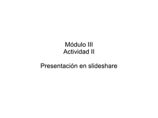 Módulo III
       Actividad II

Presentación en slideshare
 