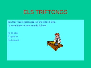ELS TRIFTONGS 
Són tres vocals juntes que fan una sola síl·laba. 
La vocal forta sol anar en mig del mot 
Pa-ra-guai 
Al-guai-re 
Es-biai-xat 
 