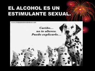 EL ALCOHOL ES UN
ESTIMULANTE SEXUAL.
 