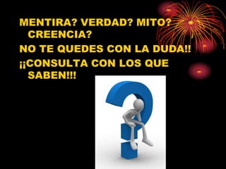 MENTIRA? VERDAD? MITO?
  CREENCIA?
NO TE QUEDES CON LA DUDA!!
¡¡CONSULTA CON LOS QUE
  SABEN!!!
 