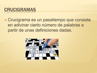 CRUCIGRAMAS
 Crucigrama es un pasatiempo que consiste
en adivinar cierto número de palabras a
partir de unas definiciones dadas.
 