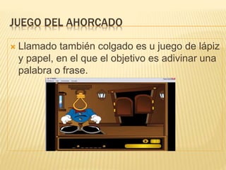 JUEGO DEL AHORCADO
 Llamado también colgado es u juego de lápiz
y papel, en el que el objetivo es adivinar una
palabra o frase.
 