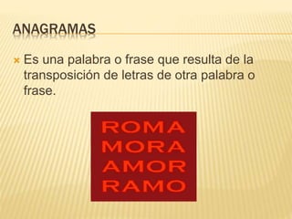 ANAGRAMAS
 Es una palabra o frase que resulta de la
transposición de letras de otra palabra o
frase.
 