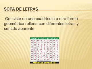 SOPA DE LETRAS
Consiste en una cuadrícula u otra forma
geométrica rellena con diferentes letras y
sentido aparente.
 