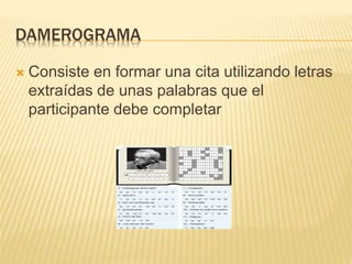 DAMEROGRAMA
 Consiste en formar una cita utilizando letras
extraídas de unas palabras que el
participante debe completar
 