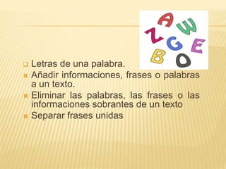  Letras de una palabra.
 Añadir informaciones, frases o palabras
a un texto.
 Eliminar las palabras, las frases o las
informaciones sobrantes de un texto
 Separar frases unidas
 