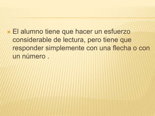  El alumno tiene que hacer un esfuerzo
considerable de lectura, pero tiene que
responder simplemente con una flecha o con
un número .
 