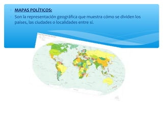 * MAPAS POLÍTICOS: 
* Son la representación geográfica que muestra cómo se dividen los 
países, las ciudades o localidades entre sí. 
 