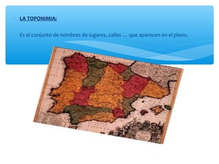 * LA TOPONIMIA: 
* Es el conjunto de nombres de lugares, calles … que aparecen en el plano. 
 