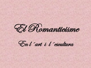 El Romanticisme
 En l´art i l´escultura
 