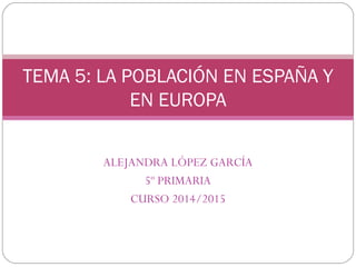 ALEJANDRA LÓPEZ GARCÍA
5º PRIMARIA
CURSO 2014/2015
TEMA 5: LA POBLACIÓN EN ESPAÑA Y
EN EUROPA
 