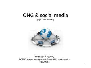 ONG & social media
(Ngo & social media)
1
Herrick du Halgouët,
INSEEC, Master management des ONG internationales,
2012/2013
 