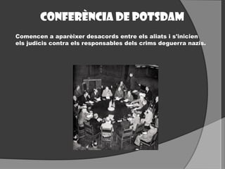 Conferència de Potsdam
Comencen a aparèixer desacords entre els aliats i s'inicien
els judicis contra els responsables dels crims deguerra nazis.
 
 