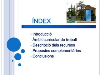 ÍNDEX

• Introducció
• Àmbit curricular de treball

• Descripció dels recursos

• Propostes complementàries

• Conclusions
 