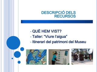 DESCRIPCIÓ DELS
           RECURSOS



• QUÈ HEM VIST?
• Taller: “Viure l’aigua”

• Itinerari del patrimoni del Museu
 