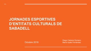 JORNADES ESPORTIVES
D’ENTITATS CULTURALS DE
SABADELL
Octubre 2018
Diego Cabrera Domenc
María Ayala Fernández
 