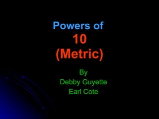 Powers   of   10 (Metric) By Debby Guyette Earl Cote 