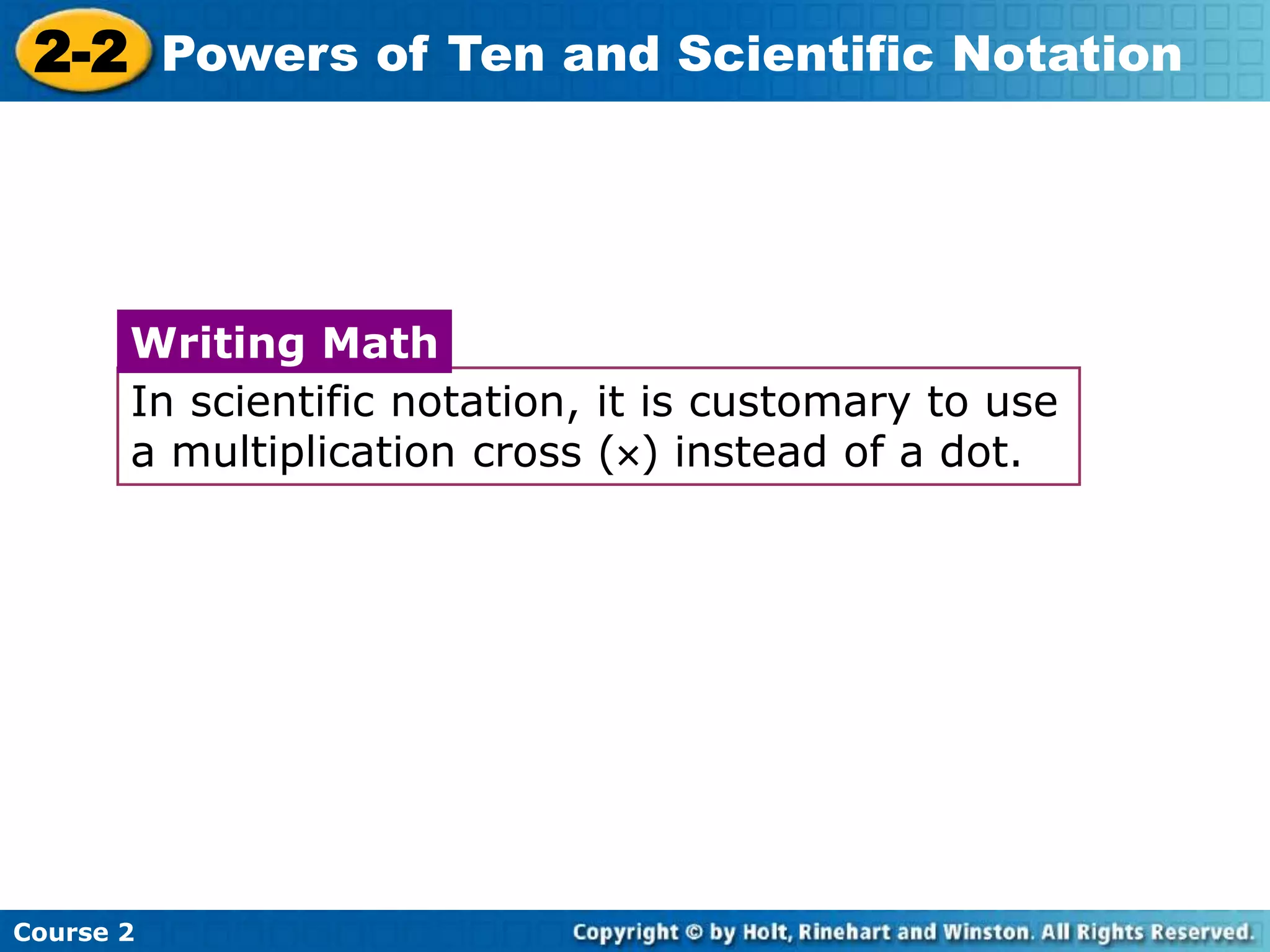 2-2 Powers of Ten and Scientific Notation 
Writing Math 
In scientific notation, it is customary to use 
a multiplication cross () instead of a dot. 
Course 2 
 