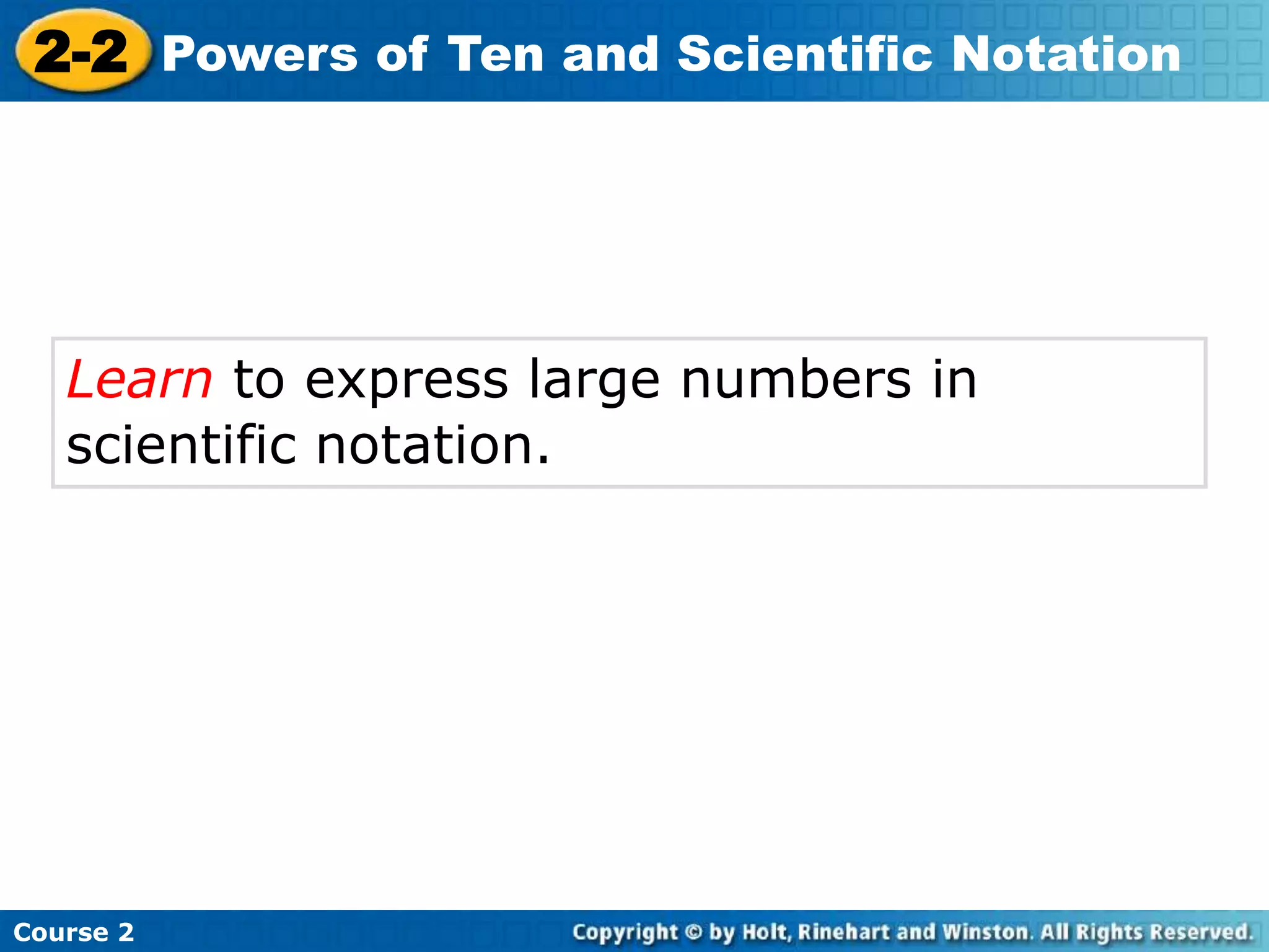 2-2 Powers of Ten and Scientific Notation 
Learn to express large numbers in 
scientific notation. 
Course 2 
 