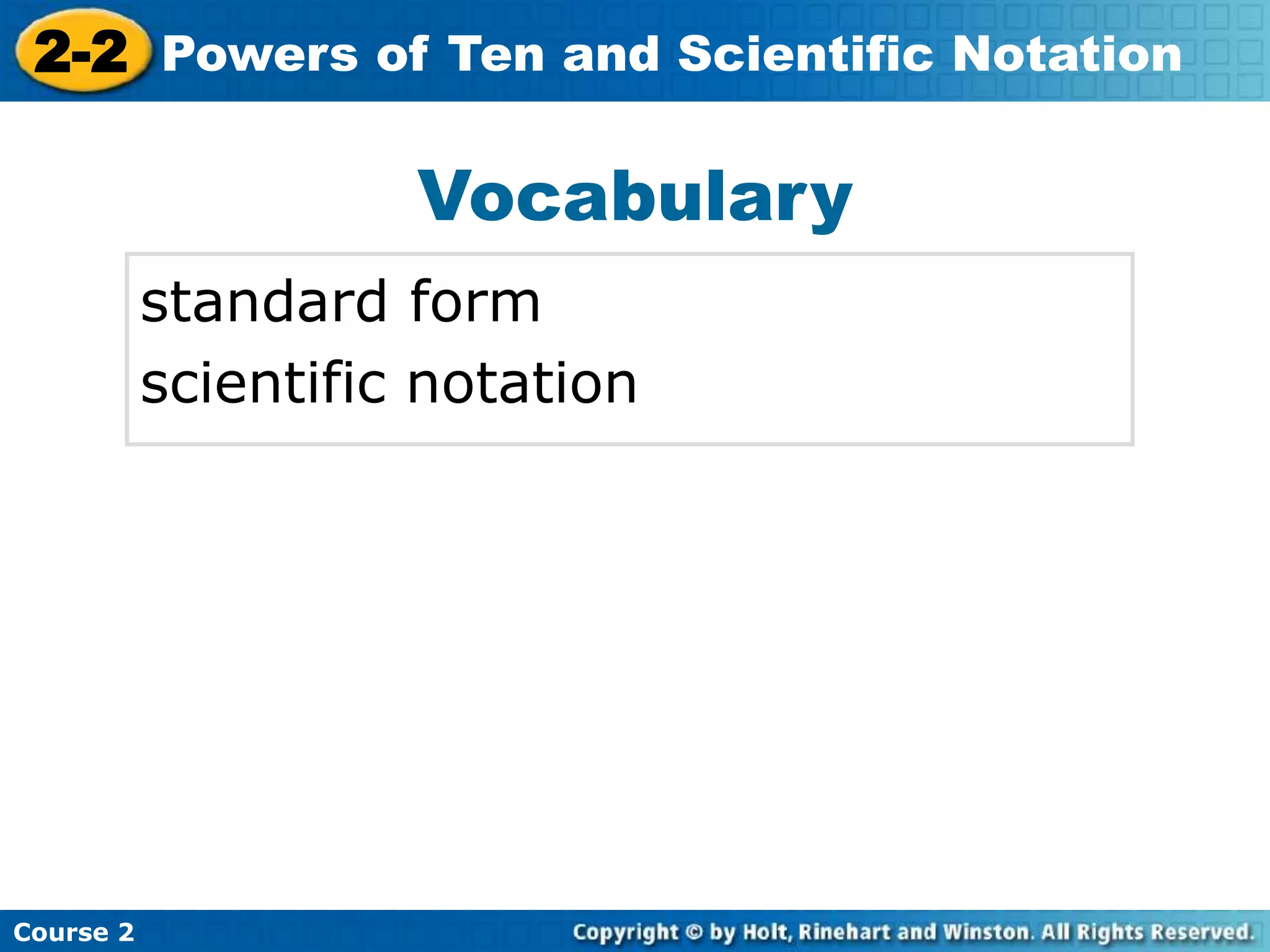 2-2 Powers of Ten and Scientific Notation 
Insert Lesson Title Here 
Vocabulary 
standard form 
scientific notation 
Course 2 
 