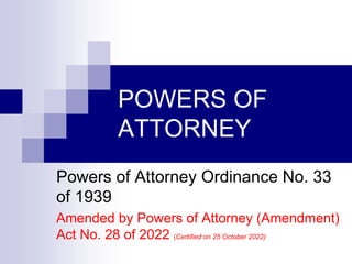 POWERS OF
ATTORNEY
Powers of Attorney Ordinance No. 33
of 1939
Amended by Powers of Attorney (Amendment)
Act No. 28 of 2022 (Certified on 25 October 2022)
 