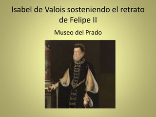 Isabel de Valois sosteniendo el retrato
de Felipe II
Museo del Prado
 