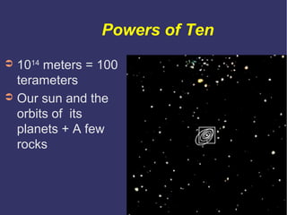 Powers of Ten
➲ 1014 meters = 100
  terameters
➲ Our sun and the
  orbits of its
  planets + A few
  rocks
 
