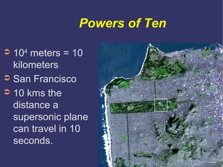 Powers of Ten

➲ 104 meters = 10
  kilometers
➲ San Francisco
➲ 10 kms the
  distance a
  supersonic plane
  can travel in...