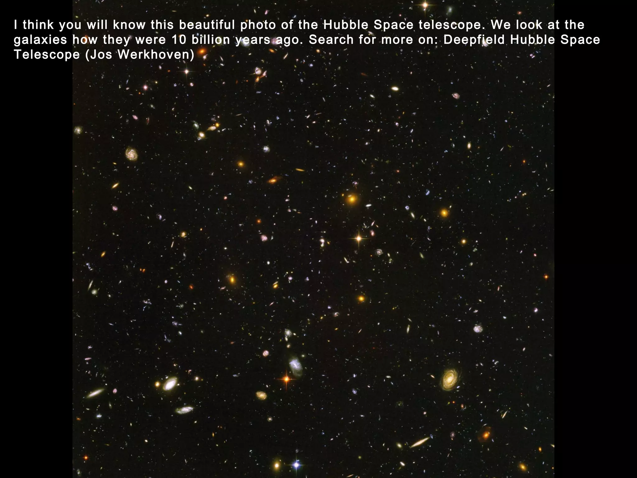 I think you will know this beautiful photo of the Hubble Space telescope. We look at the galaxies how they were 10 billion years ago. Search for more on: Deepfield Hubble Space Telescope (Jos Werkhoven) 