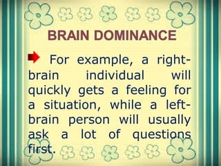For example, a right-
brain individual will
quickly gets a feeling for
a situation, while a left-
brain person will usually
ask a lot of questions
first.
 