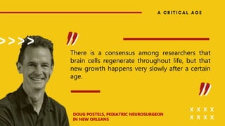 There is a consensus among researchers that
brain cells regenerate throughout life, but that
new growth happens very slowly after a certain
age.
DOUG POSTELS, PEDIATRIC NEUROSURGEON
IN NEW ORLEANS
 