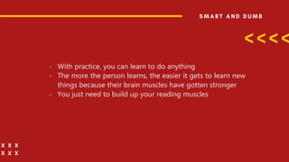 - With practice, you can learn to do anything
- The more the person learns, the easier it gets to learn new
things because their brain muscles have gotten stronger
- You just need to build up your reading muscles
 