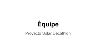 Èquipe
Proyecto Solar Decathlon
 